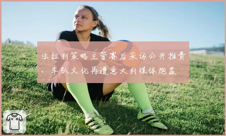 法拉利策略主管赛后采访公开推责，车队文化再遭意大利媒体炮轰