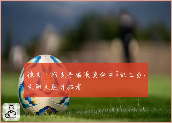 德文·布克手感滚烫命中9记三分，太阳大胜开拓者
