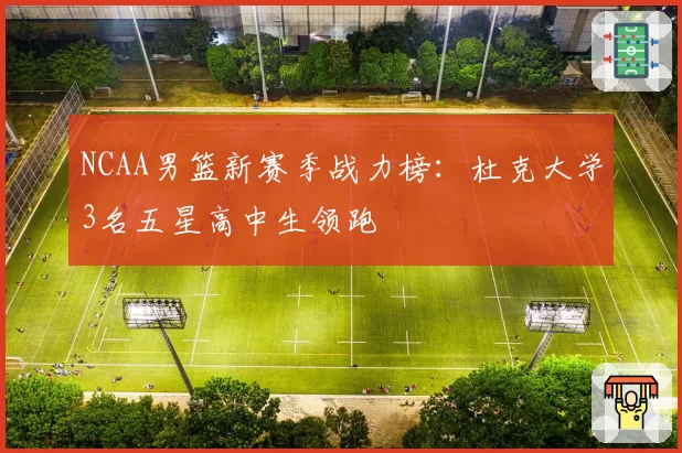 NCAA男篮新赛季战力榜：杜克大学3名五星高中生领跑