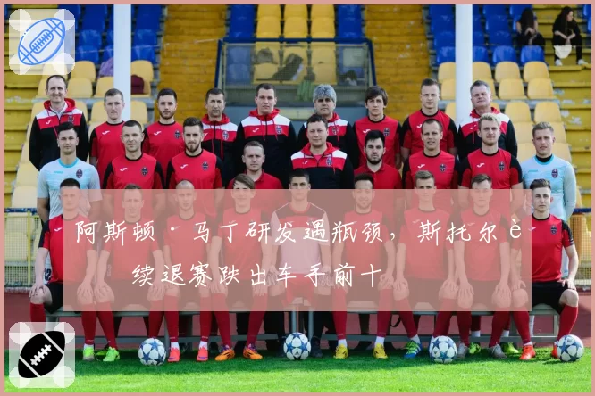 阿斯顿·马丁研发遇瓶颈，斯托尔连续退赛跌出车手前十