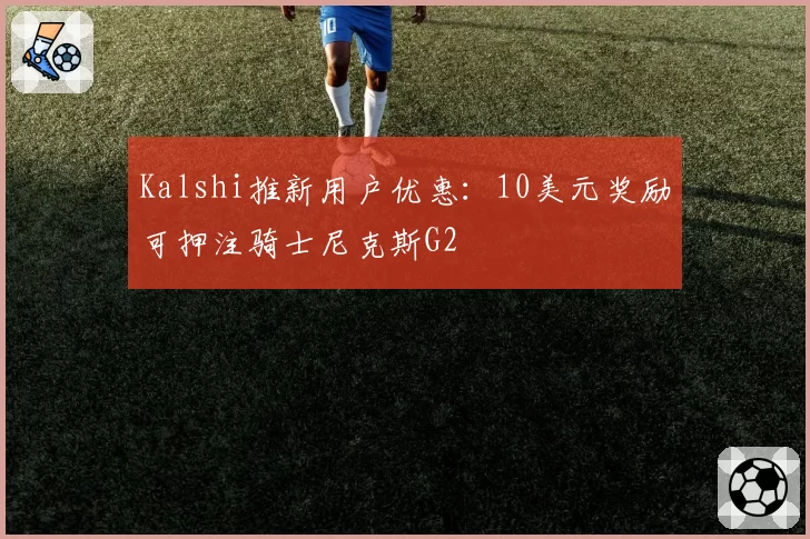 Kalshi推新用户优惠：10美元奖励可押注骑士尼克斯G2