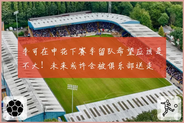 李可在申花下赛季留队希望应该是不大！未来或许会被俱乐部送走