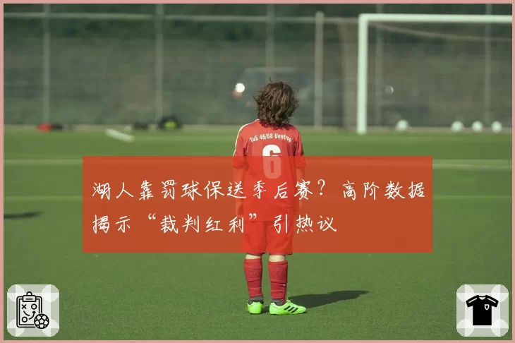 湖人靠罚球保送季后赛？高阶数据揭示“裁判红利”引热议