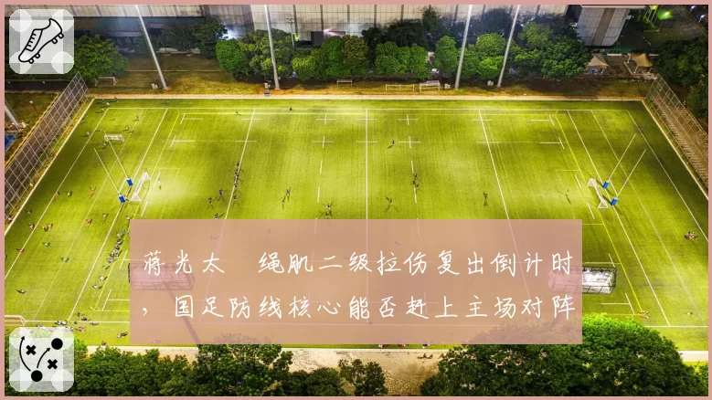 蒋光太腘绳肌二级拉伤复出倒计时，国足防线核心能否赶上主场对阵澳大利亚？