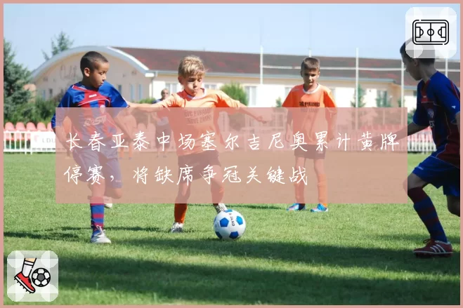 长春亚泰中场塞尔吉尼奥累计黄牌停赛，将缺席争冠关键战