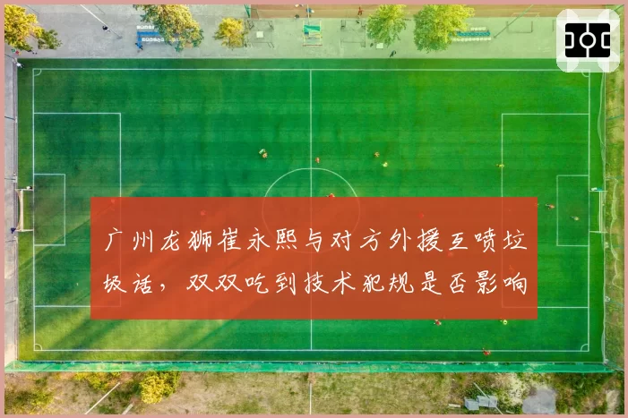 广州龙狮崔永熙与对方外援互喷垃圾话，双双吃到技术犯规是否影响球队士气？