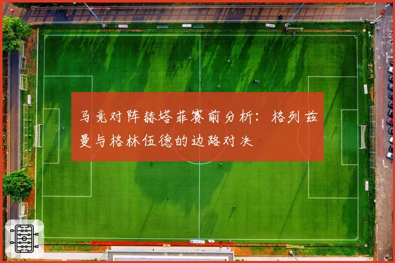 马竞对阵赫塔菲赛前分析：格列兹曼与格林伍德的边路对决
