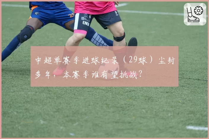 中超单赛季进球纪录（29球）尘封多年，本赛季谁有望挑战？
