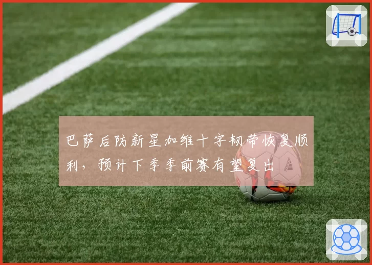 巴萨后防新星加维十字韧带恢复顺利，预计下季季前赛有望复出