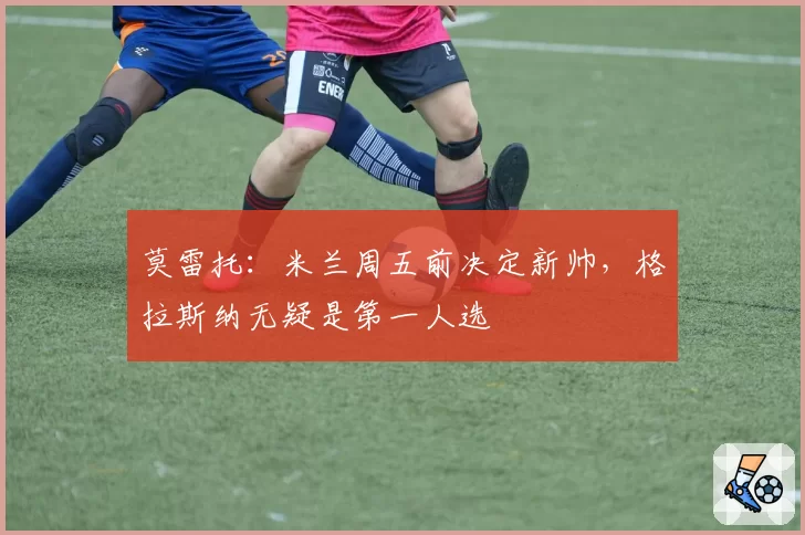 莫雷托：米兰周五前决定新帅，格拉斯纳无疑是第一人选