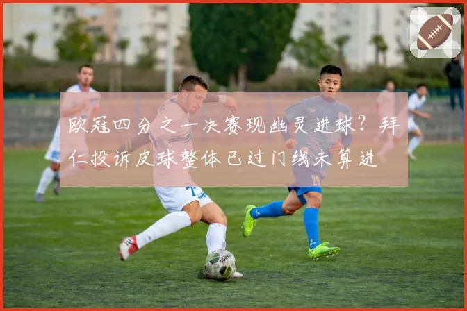 欧冠四分之一决赛现幽灵进球？拜仁投诉皮球整体已过门线未算进