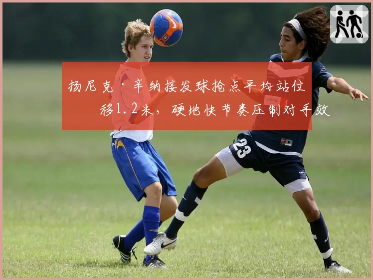 扬尼克·辛纳接发球抢点平均站位前移1.2米，硬地快节奏压制对手效果显著