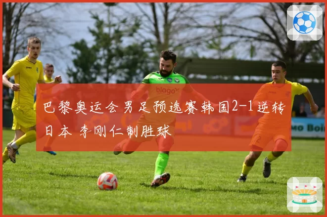 巴黎奥运会男足预选赛韩国2-1逆转日本 李刚仁制胜球