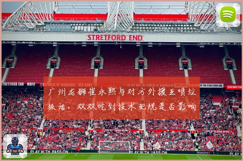 广州龙狮崔永熙与对方外援互喷垃圾话，双双吃到技术犯规是否影响球队士气？