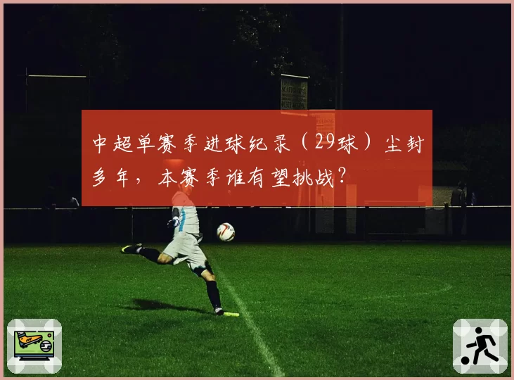 中超单赛季进球纪录（29球）尘封多年，本赛季谁有望挑战？