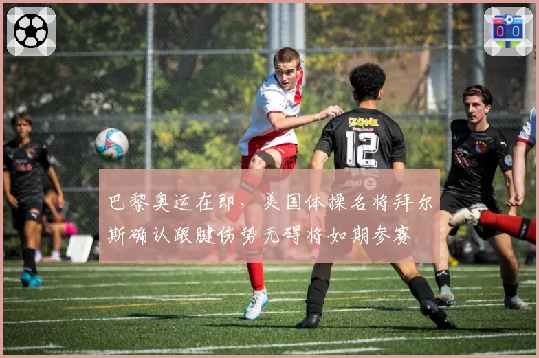 巴黎奥运在即，美国体操名将拜尔斯确认跟腱伤势无碍将如期参赛