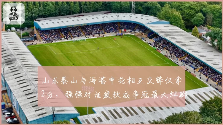 山东泰山与海港申花相互交锋仅拿2分，强强对话疲软成争冠最大绊脚石？