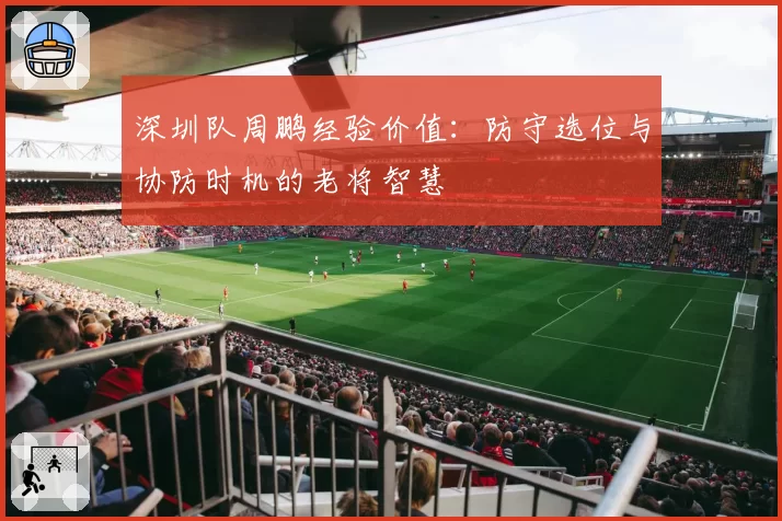 深圳队周鹏经验价值：防守选位与协防时机的老将智慧