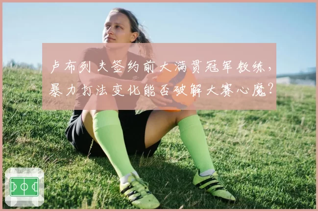 卢布列夫签约前大满贯冠军教练，暴力打法变化能否破解大赛心魔？