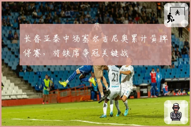 长春亚泰中场塞尔吉尼奥累计黄牌停赛，将缺席争冠关键战