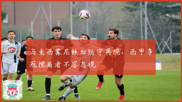 马竞西蒙尼铁血防守再现，西甲争冠搅局者不容忽视