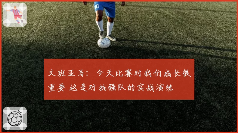 文班亚马：今天比赛对我们成长很重要 这是对抗强队的实战演练