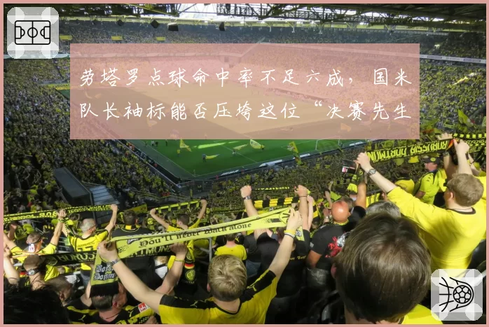 劳塔罗点球命中率不足六成，国米队长袖标能否压垮这位“决赛先生”？